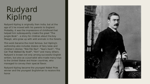 Rudyard Kipling Rudyard Kipling is originally from India, but at the age of 5 he moved with his parents to England. Probably, it was the impressions of childhood that helped him subsequently create the great 
