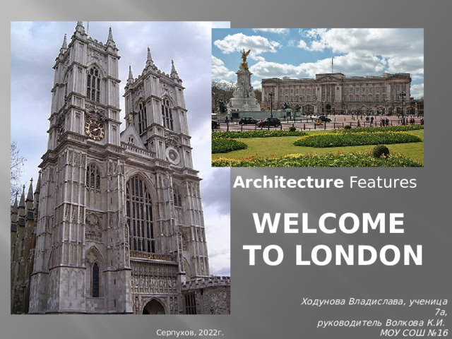 Architecture Features Welcome  to London Ходунова Владислава, ученица 7а,  руководитель Волкова К.И. МОУ СОШ №16 Серпухов, 2022г. 