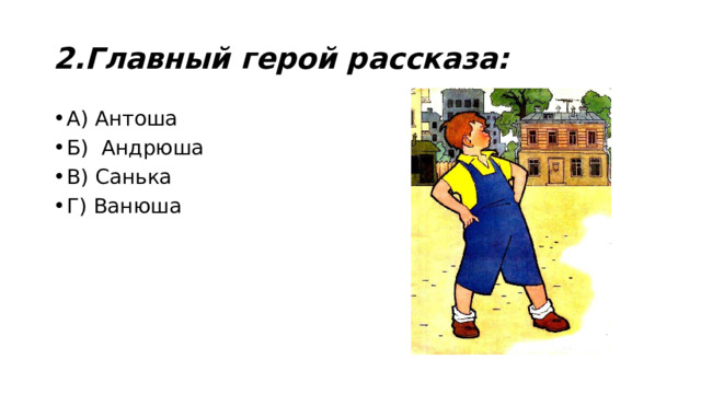 2.Главный герой рассказа: А) Антоша Б) Андрюша В) Санька Г) Ванюша 