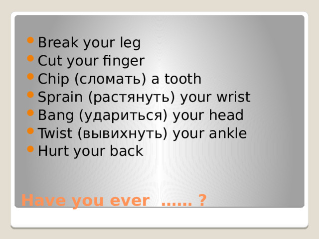 Break your leg Cut your finger Chip (сломать) a tooth Sprain (растянуть) your wrist Bang (удариться) your head Twist (вывихнуть) your ankle Hurt your back Have you ever …… ? 
