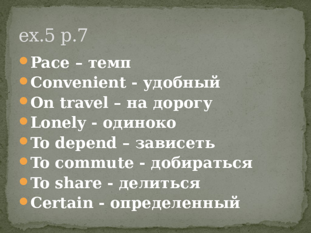 ex.5 p.7 Pace – темп Convenient - удобный On travel – на дорогу Lonely - одиноко To depend – зависеть To commute - добираться To share - делиться Certain - определенный 