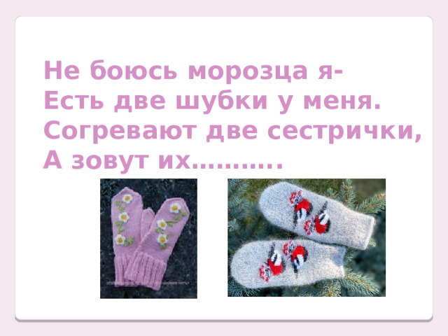 Не боюсь морозца я- Есть две шубки у меня. Согревают две сестрички, А зовут их……….. 