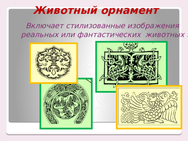 Животный орнамент   Включает стилизованные изображения реальных или фантастических животных . 