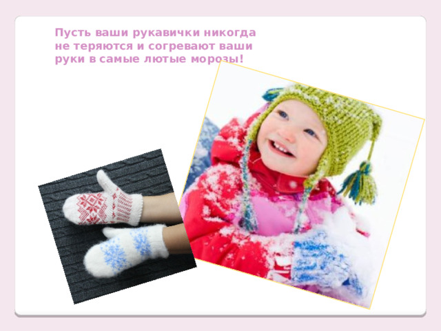 Пусть ваши рукавички никогда не теряются и согревают ваши руки в самые лютые морозы! 