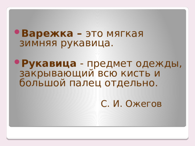 Варежка – это мягкая зимняя рукавица. Рукавица - предмет одежды, закрывающий всю кисть и большой палец отдельно.  С. И. Ожегов    