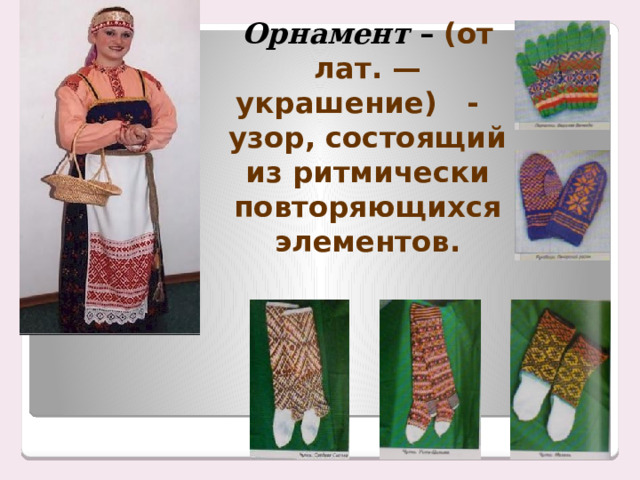 Орнамент – (от лат. — украшение) - узор, состоящий из ритмически повторяющихся элементов. 