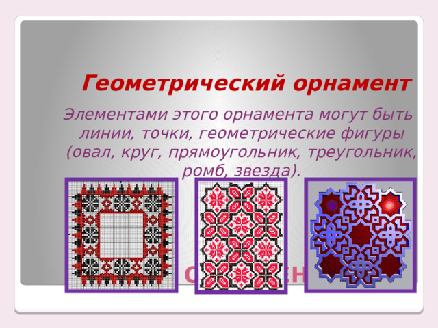  Геометрический орнамент  Элементами этого орнамента могут быть линии, точки, геометрические фигуры (овал, круг, прямоугольник, треугольник, ромб, звезда). ВИДЫ ОРНАМЕНТА 