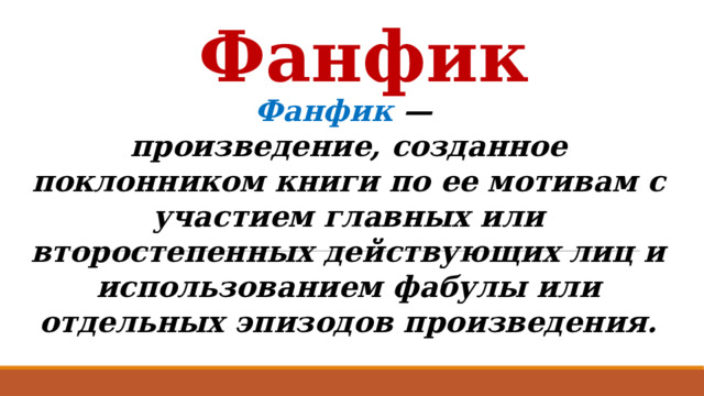 Фанфик Фанфик — произведение, созданное поклонником книги по ее мотивам с участием главных или второстепенных действующих лиц и использованием фабулы или отдельных эпизодов произведения. 