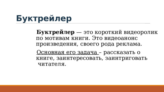 Буктрейлер Буктрейлер  — это короткий видеоролик по мотивам книги. Это видеоанонс произведения, своего рода реклама. Основная его задача – рассказать о книге, заинтересовать, заинтриговать  читателя. 