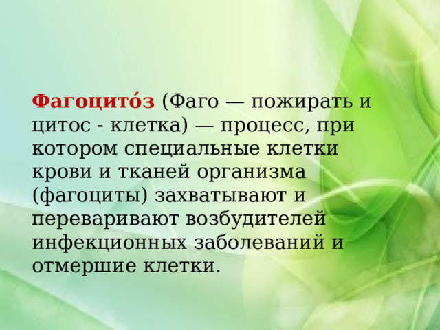 Фагоцито́з (Фаго — пожирать и цитос - клетка) — процесс, при котором специальные клетки крови и тканей организма (фагоциты) захватывают и переваривают возбудителей инфекционных заболеваний и отмершие клетки. 