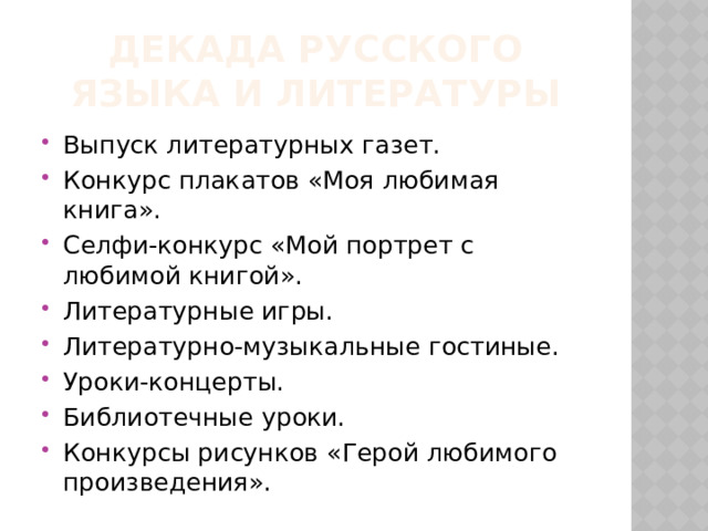 Декада русского языка и литературы Выпуск литературных газет. Конкурс плакатов «Моя любимая книга». Селфи-конкурс «Мой портрет с любимой книгой». Литературные игры. Литературно-музыкальные гостиные. Уроки-концерты. Библиотечные уроки. Конкурсы рисунков «Герой любимого произведения». 