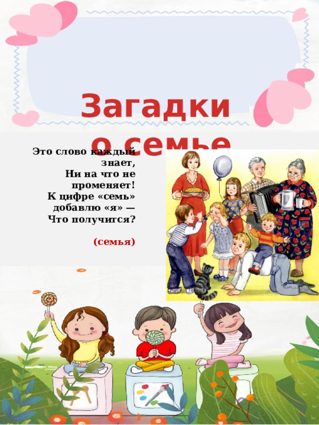 Загадки о семье  Это слово каждый знает,  Ни на что не променяет!  К цифре «семь» добавлю «я» —  Что получится?  (семья)     