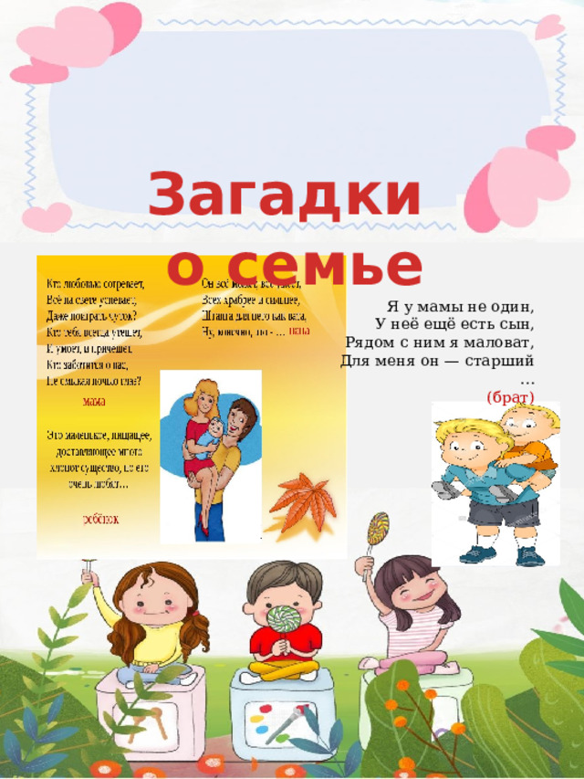 Загадки о семье  Я у мамы не один,  У неё ещё есть сын,  Рядом с ним я маловат,  Для меня он — старший …  (брат)   