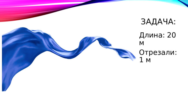 Задача: Длина: 20 м Отрезали: 1 м 