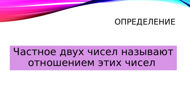 Определение Частное двух чисел называют отношением этих чисел 
