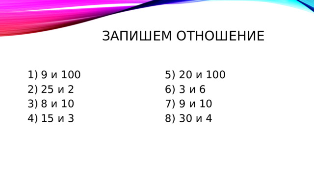 Запишем отношение 9 и 100 25 и 2 8 и 10 15 и 3 5) 20 и 100 6) 3 и 6 7) 9 и 10 8) 30 и 4 