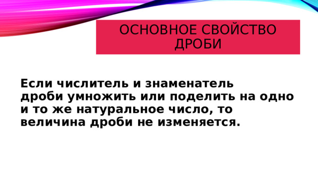 Основное свойство дроби Если числитель и знаменатель дроби умножить или поделить на одно и то же натуральное число, то величина дроби не изменяется. 