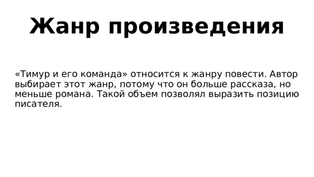 Жанр произведения «Тимур и его команда» относится к жанру повести. Автор выбирает этот жанр, потому что он больше рассказа, но меньше романа. Такой объем позволял выразить позицию писателя. 