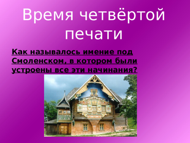 Время четвёртой печати Как называлось имение под Смоленском, в котором были устроены все эти начинания? 