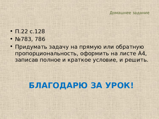  Домашнее задание П.22 с.128 № 783, 786 Придумать задачу на прямую или обратную пропорциональность, оформить на листе А4, записав полное и краткое условие, и решить. БЛАГОДАРЮ ЗА УРОК! 