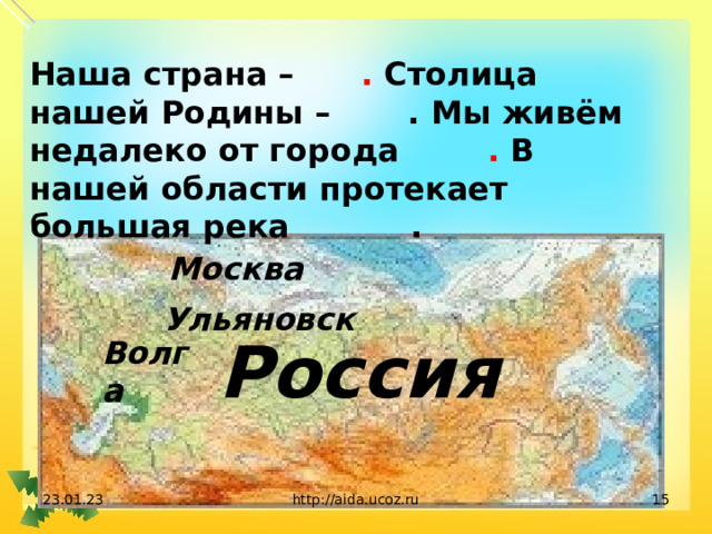 Наша страна – . Столица нашей Родины – . Мы живём недалеко от города . В нашей области протекает большая река . Москва Ульяновск Россия Волга 23.01.23 http://aida.ucoz.ru  