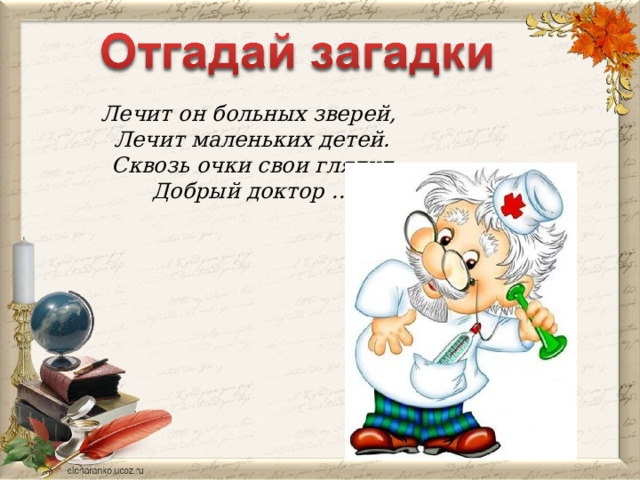 Лечит он больных зверей, Лечит маленьких детей. Сквозь очки свои глядит Добрый доктор …  