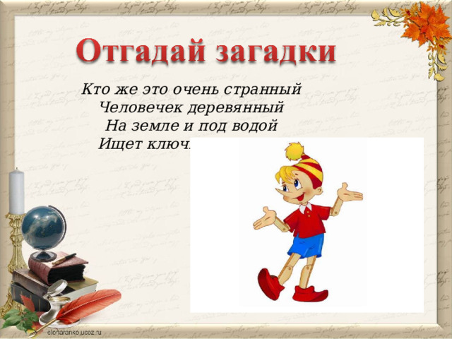 Кто же это очень странный Человечек деревянный На земле и под водой Ищет ключик золотой?  
