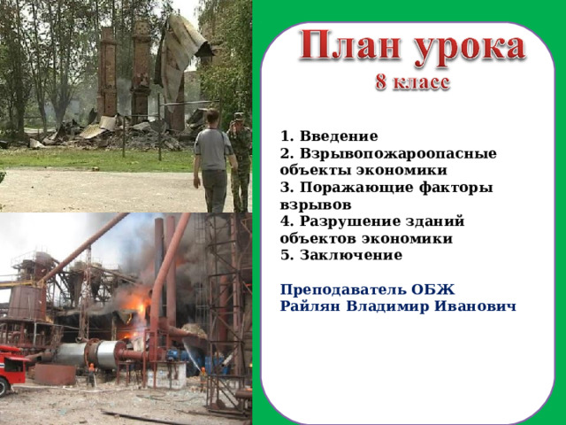 1. Введение 2. Взрывопожароопасные объекты экономики 3. Поражающие факторы взрывов 4. Разрушение зданий объектов экономики 5. Заключение  Преподаватель ОБЖ Райлян Владимир Иванович  