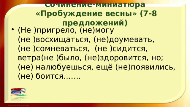 Сочинение-миниатюра  «Пробуждение весны» (7-8 предложений) (Не )пригрело, (не)могу (не )восхищаться, (не)доумевать, (не )сомневаться, (не )сидится, ветра(не )было, (не)здоровится, но; (не) налюбуешься, ещё (не)появились, (не) боится.…… 