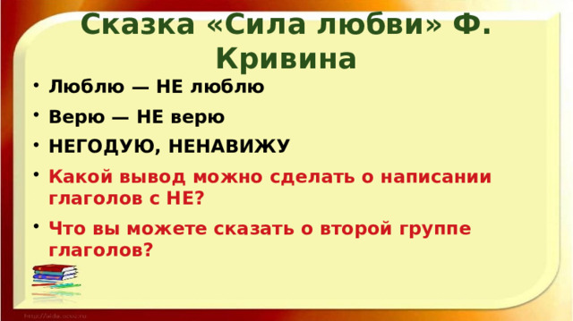 Сказка «Сила любви» Ф. Кривина Люблю — НЕ люблю Верю — НЕ верю НЕГОДУЮ, НЕНАВИЖУ Какой вывод можно сделать о написании глаголов с НЕ? Что вы можете сказать о второй группе глаголов? 