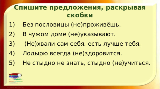 Спишите предложения, раскрывая скобки  Без пословицы (не)проживёшь.  В чужом доме (не)указывают.  (Не)хвали сам себя, есть лучше тебя.  Лодырю всегда (не)здоровится.  Не стыдно не знать, стыдно (не)учиться. 