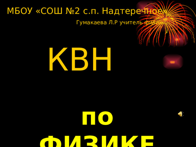 МБОУ «СОШ №2 с.п. Надтеречное»   Гумакаева Л.Р учитель физики.    КВН   по ФИЗИКЕ  
