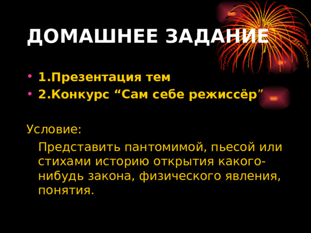 ДОМАШНЕЕ ЗАДАНИЕ  1.Презентация тем  2.Конкурс “Сам себе режиссёр ” Условие:  Представить пантомимой, пьесой или стихами историю открытия какого-нибудь закона, физического явления, понятия.  