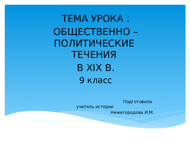 ТЕМА УРОКА : ОБЩЕСТВЕННО – ПОЛИТИЧЕСКИЕ ТЕЧЕНИЯ В XIX В. 9 класс  Подготовила учитель истории  Нижегородова И.М.  