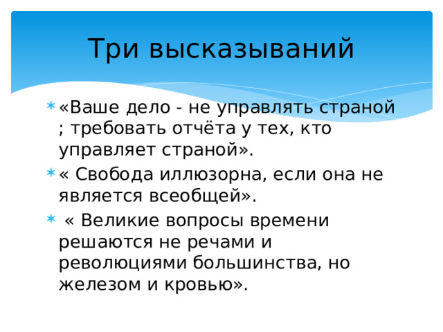 Три высказываний «Ваше дело - не управлять страной ; требовать отчёта у тех, кто управляет страной». « Свобода иллюзорна, если она не является всеобщей».  « Великие вопросы времени решаются не речами и революциями большинства, но железом и кровью». 