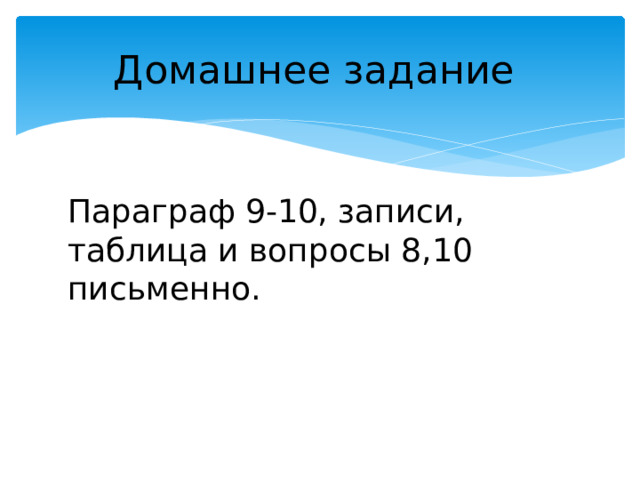 Домашнее задание Параграф 9-10, записи, таблица и вопросы 8,10 письменно. 