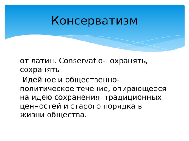 Консерватизм от латин. Conservatio- охранять, сохранять.  Идейное и общественно-политическое течение, опирающееся на идею сохранения традиционных ценностей и старого порядка в жизни общества. 