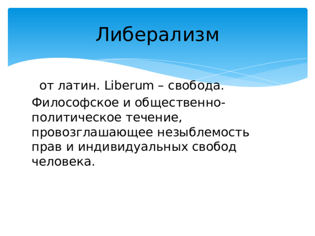 Либерализм  от латин. Liberum – свобода. Философское и общественно-политическое течение, провозглашающее незыблемость прав и индивидуальных свобод человека. 