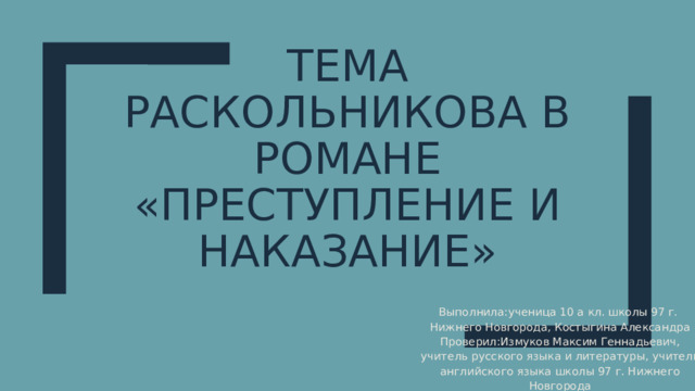 Тема Раскольникова в романе «Преступление и наказание» Выполнила:ученица 10 а кл. школы 97 г. Нижнего Новгорода, Костыгина Александра Проверил:Измуков Максим Геннадьевич, учитель русского языка и литературы, учитель английского языка школы 97 г. Нижнего Новгорода 