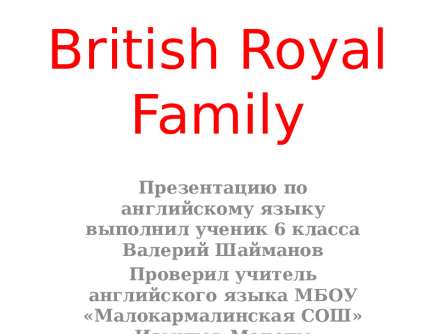 British Royal Family Презентацию по английскому языку выполнил ученик 6 класса Валерий Шайманов Проверил учитель английского языка МБОУ «Малокармалинская СОШ» Измуков Максим Геннадьевич 