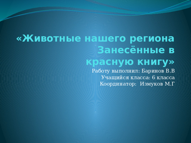  «Животные нашего региона  Занесённые в красную книгу» Работу выполнил: Баринов В.В  Учащийся класса: 6 класса  Координатор: Измуков М.Г   