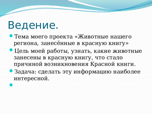 Ведение. Тема моего проекта «Животные нашего региона, занесённые в красную книгу» Цель моей работы, узнать, какие животные занесены в красную книгу, что стало причиной возникновения Красной книги. Задача: сделать эту информацию наиболее интересной.   