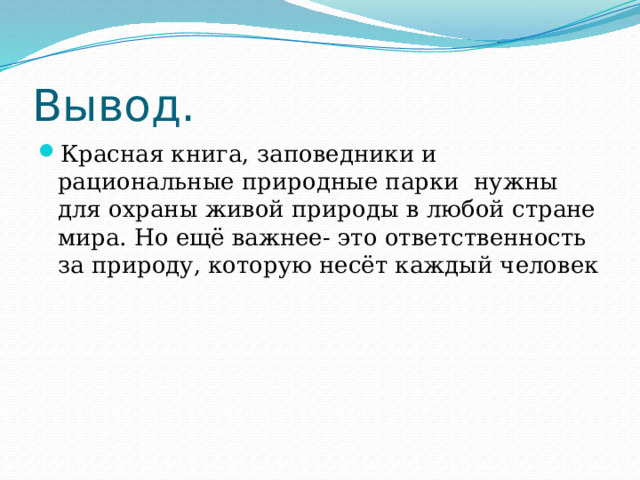 Вывод. Красная книга, заповедники и рациональные природные парки нужны для охраны живой природы в любой стране мира. Но ещё важнее- это ответственность за природу, которую несёт каждый человек 