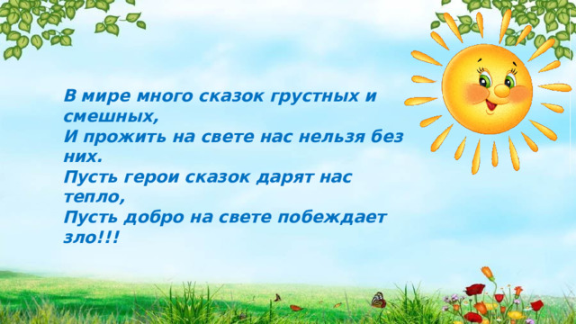 В мире много сказок грустных и смешных, И прожить на свете нас нельзя без них. Пусть герои сказок дарят нас тепло, Пусть добро на свете побеждает зло!!! 