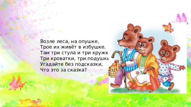 Возле леса, на опушке, Трое их живёт в избушке. Там три стула и три кружки, Три кроватки, три подушки. Угадайте без подсказки, Что это за сказка? 