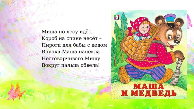 Миша по лесу идёт, Короб на спине несёт – Пироги для бабы с дедом Внучка Маша напекла – Несговорчивого Мишу Вокруг пальца обвела! 