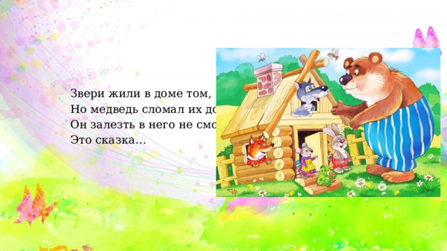 Звери жили в доме том, Но медведь сломал их дом, Он залезть в него не смог… Это сказка… 