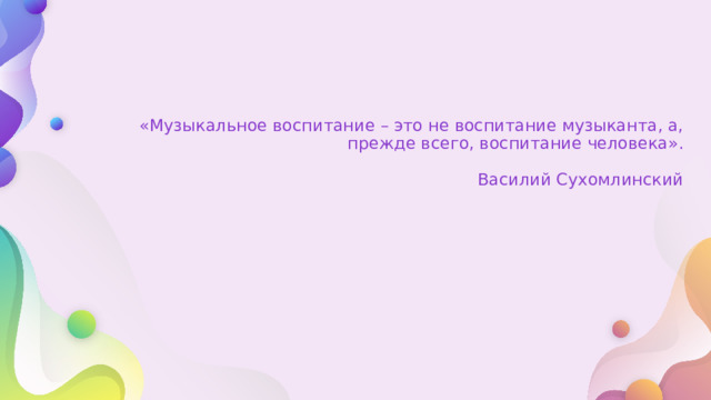 «Музыкальное воспитание – это не воспитание музыканта, а, прежде всего, воспитание человека».   Василий Сухомлинский 