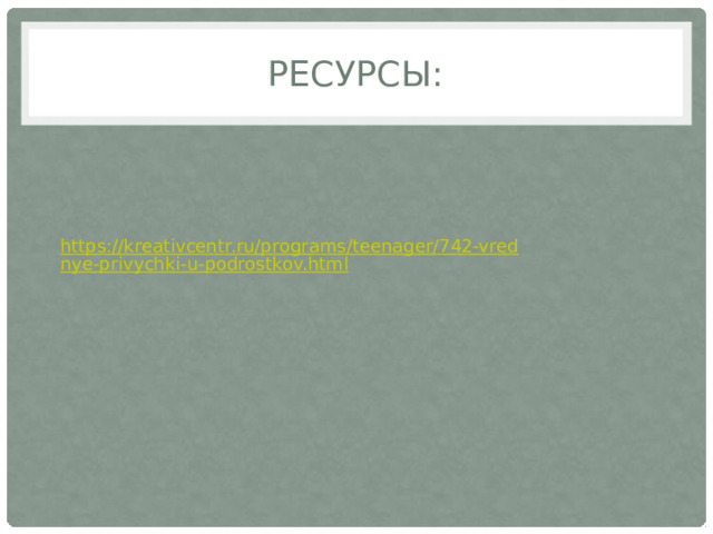 Ресурсы: https://kreativcentr.ru/programs/teenager/742-vrednye-privychki-u-podrostkov.html 