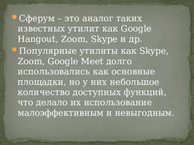 Сферум – это аналог таких известных утилит как Google Hangout, Zoom, Skype и др. Популярные утилиты как Skype, Zoom, Google Meet долго использовались как основные площадки, но у них небольшое количество доступных функций, что делало их использование малоэффективным и невыгодным. 